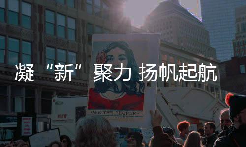 凝“新”聚力 揚帆起航