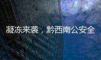 凝凍來襲，黔西南公安全力抗凝保平安！