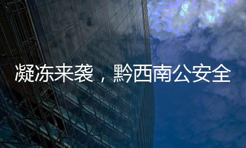 凝凍來襲，黔西南公安全力抗凝保平安！