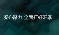 凝心聚力 全面打好旺季生產攻堅戰