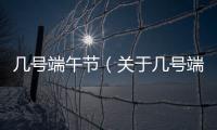 幾號端午節(jié)（關(guān)于幾號端午節(jié)的基本情況說明介紹）