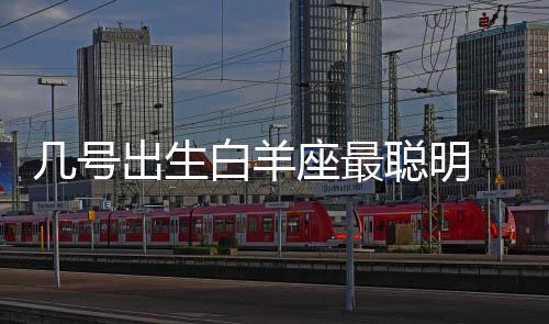 幾號出生白羊座最聰明 最聰明的白羊座是在幾號出生