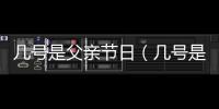 幾號是父親節日（幾號是父親節）