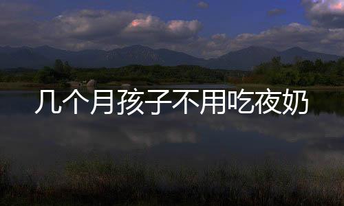 幾個月孩子不用吃夜奶
