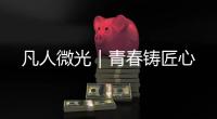 凡人微光｜青春鑄匠心