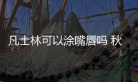 凡士林可以涂嘴唇嗎 秋冬季把它當唇膏方便省錢又好用