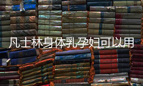 凡士林身體乳孕婦可以用嗎 孕媽就不要用凡士林產品了