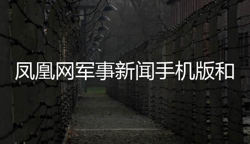 鳳凰網軍事新聞手機版和鳳凰網軍事熱點事件的詳細介紹