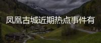 鳳凰古城近期熱點事件有哪些有關鳳凰古城近期熱點事件的詳細內容