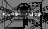鳳頭虎尾打一字謎底是什么（鳳頭虎尾打一字謎底）