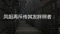 鳳姐再斥傳其發(fā)胖照者：我貌丑但你心丑