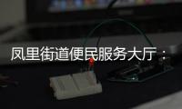 鳳里街道便民服務(wù)大廳：用文明擦亮窗口 以服務(wù)溫暖人心