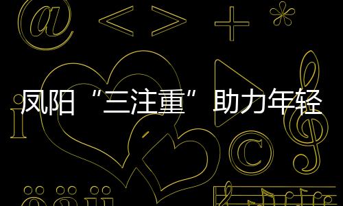 鳳陽(yáng)“三注重”助力年輕干部茁壯成長(zhǎng)  _