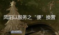 鳳陽以服務(wù)之“便”換營商之“優(yōu)”_
