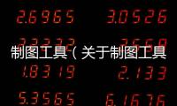 制圖工具（關于制圖工具的基本情況說明介紹）