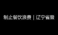 制止餐飲浪費｜遼寧省暨沈陽市3•15食品安全宣傳活動舉行