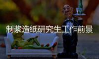 制漿造紙研究生工作前景怎么樣（制漿造紙專業怎么樣）