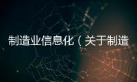 制造業信息化（關于制造業信息化的基本情況說明介紹）