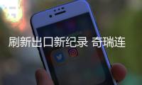 刷新出口新紀錄 奇瑞連續(xù)20年出口第一
