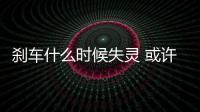 剎車什么時候失靈 或許這些現(xiàn)象可以告訴你
