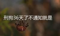 刑拘36天了不通知就是批捕了嗎（刑拘時(shí)間）