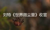 劉特《世界微塵里》收官 用心演繹角色獲網(wǎng)友好評(píng)