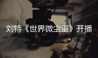 劉特《世界微塵里》開播 演繹人間清醒戀愛小天才