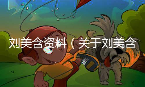 劉美含資料（關(guān)于劉美含資料的基本情況說明介紹）