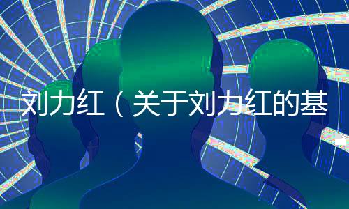 劉力紅（關于劉力紅的基本情況說明介紹）
