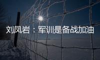 劉鳳巖：軍訓(xùn)是備戰(zhàn)加油站 要打造無(wú)往不勝隊(duì)伍