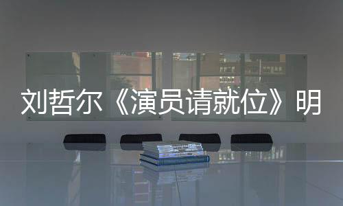 劉哲爾《演員請就位》明日開播 試著用認真打敗天賦