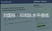 劉國棟：印尼隊水平很低 暫時不會去追求成績