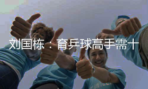 劉國棟：育乒球高手需十年 周樹森稱16歲是道坎