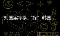 劉國梁率隊“探”韓國 柳承敏成重點“照顧”對象