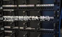 劉國梁暢聊CBA 贊馬布里技高一籌如乒乓海外兵團
