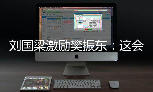 劉國梁激勵樊振東：這會兒不挺身而出什么時候出