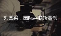 劉國梁：國際乒聯新賽制尚需斟酌 但乒乓球必須創新