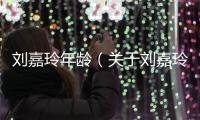 劉嘉玲年齡（關(guān)于劉嘉玲年齡的基本情況說(shuō)明介紹）