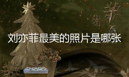 劉亦菲最美的照片是哪張啊 她的每一張照片都能驚艷大眾