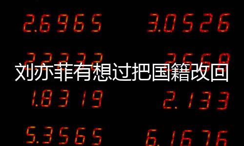 劉亦菲有想過把國籍改回嗎（劉亦菲改國籍遭拒絕）