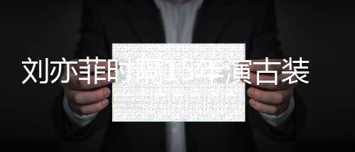 劉亦菲時隔15年演古裝劇 路透顏值依舊很高