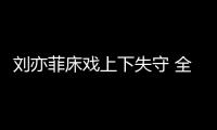 劉亦菲床戲上下失守 全裸激情戲香艷畫面曝光令人咂舌