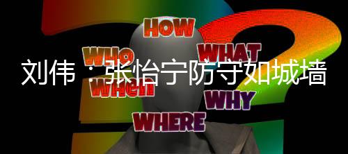 劉偉：張怡寧防守如城墻 表現(xiàn)無懈可擊