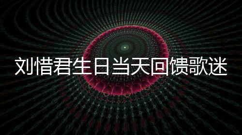 劉惜君生日當(dāng)天回饋歌迷 首支粵語單曲《不了了知》唱心里的歌