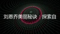 劉恩喬美麗秘訣：探索自信與魅力的無(wú)限可能