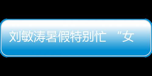 劉敏濤暑假特別忙 “女將軍”與“養(yǎng)生大師”兩部大戲霸屏暑期檔
