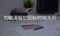 劉敏濤解鎖初秋時(shí)尚大片 氣質(zhì)優(yōu)雅盡顯女神風(fēng)范