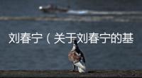 劉春寧（關(guān)于劉春寧的基本情況說明介紹）