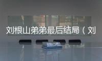 劉根山弟弟最后結(jié)局（劉根山）