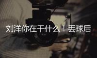 劉洋你在干什么！丟球后的王大雷無奈咬牙切齒